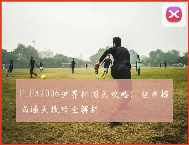 FIFA2006世界杯闯关攻略：经典模式通关技巧全解析