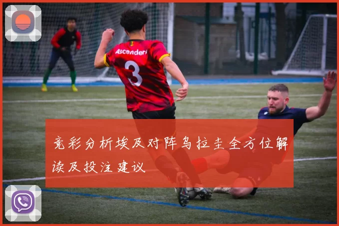 竞彩分析埃及对阵乌拉圭全方位解读及投注建议