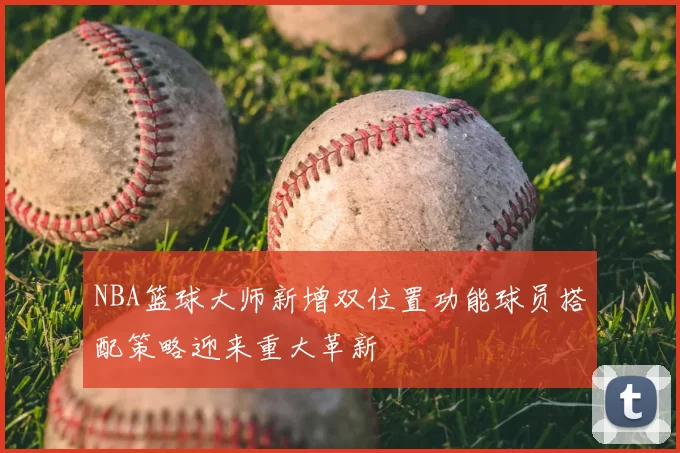NBA篮球大师新增双位置功能球员搭配策略迎来重大革新