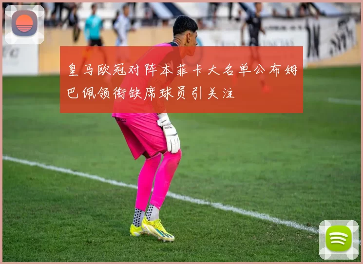 皇马欧冠对阵本菲卡大名单公布姆巴佩领衔缺席球员引关注