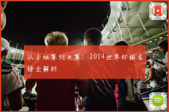 从小组赛到决赛:2014世界杯排名榜全解析