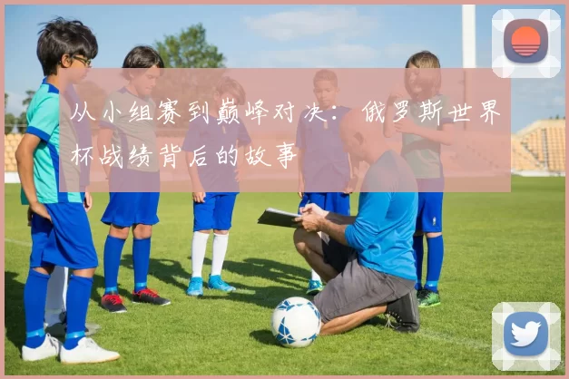从小组赛到巅峰对决：俄罗斯世界杯战绩背后的故事