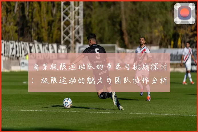 南京极限运动队的节奏与挑战探讨：极限运动的魅力与团队协作分析