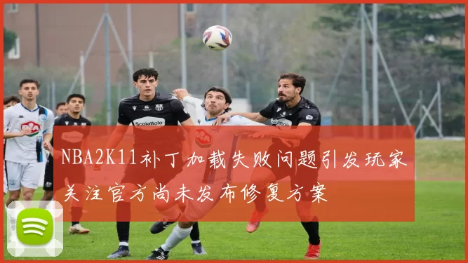 NBA2K11补丁加载失败问题引发玩家关注官方尚未发布修复方案