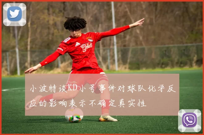 小波特谈KD小号事件对球队化学反应的影响表示不确定真实性