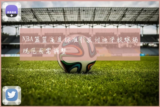 NBA篮筐高度标准引发讨论学校球场规范或需调整
