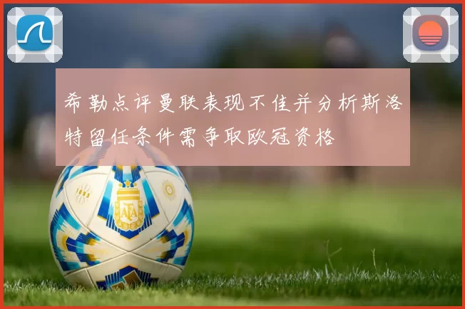 希勒点评曼联表现不佳并分析斯洛特留任条件需争取欧冠资格