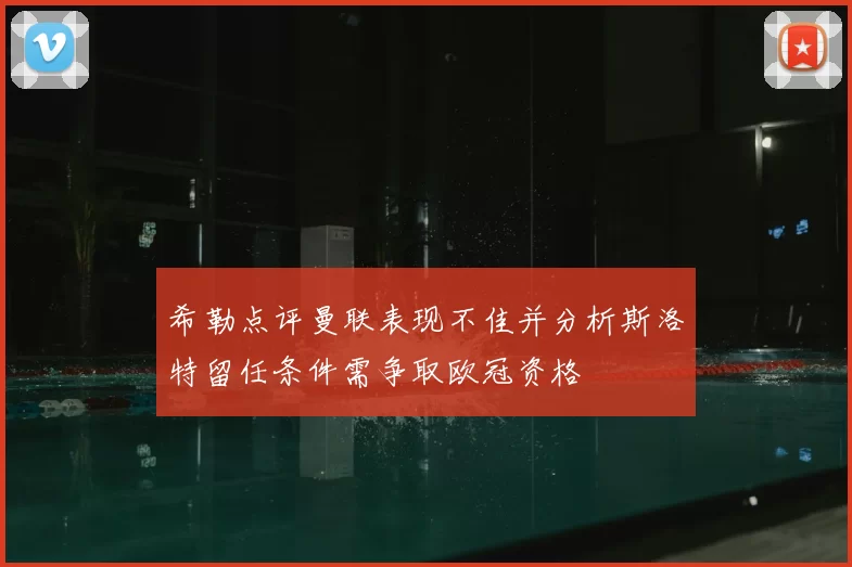 希勒点评曼联表现不佳并分析斯洛特留任条件需争取欧冠资格