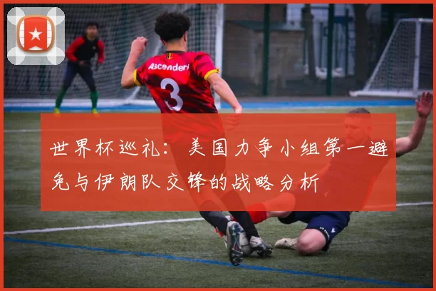 世界杯巡礼：美国力争小组第一避免与伊朗队交锋的战略分析