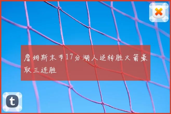 詹姆斯末节17分湖人逆转胜火箭豪取三连胜