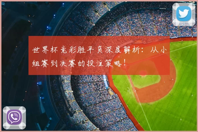 世界杯竞彩胜平负深度解析:从小组赛到决赛的投注策略!