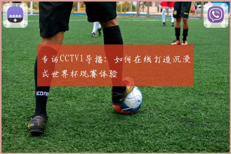 专访CCTV1导播:如何在线打造沉浸式世界杯观赛体验