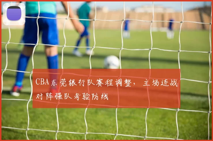 CBA东莞银行队赛程调整，主场连战对阵强队考验防线