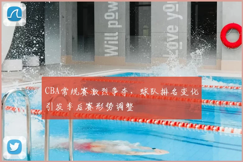 CBA常规赛激烈争夺,球队排名变化引发季后赛形势调整