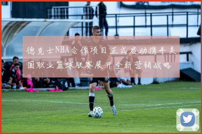 德克士NBA合作项目正式启动携手美国职业篮球联赛展开全新营销战略