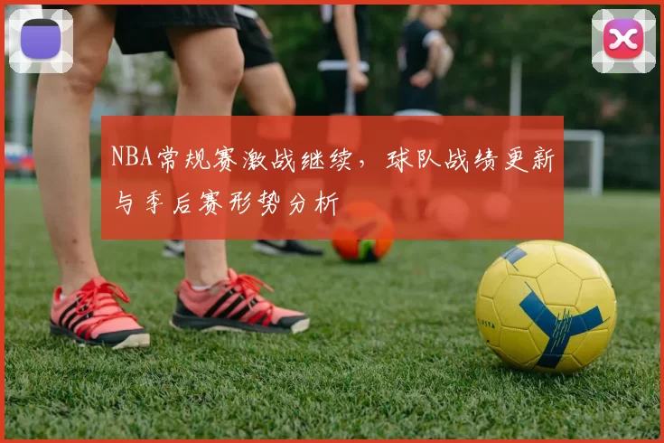 NBA常规赛激战继续，球队战绩更新与季后赛形势分析
