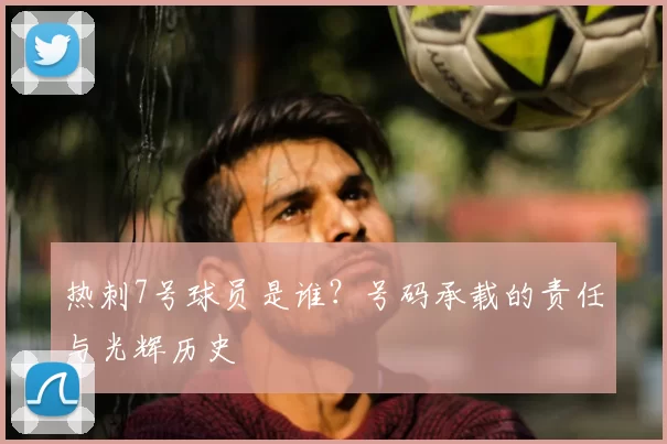 热刺7号球员是谁？号码承载的责任与光辉历史