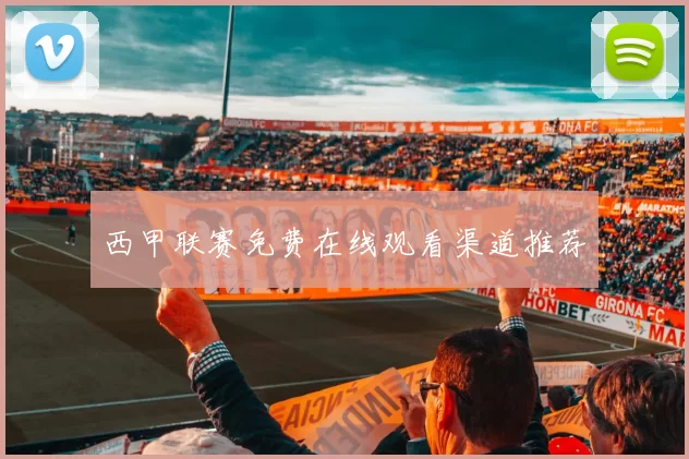 西甲联赛免费在线观看渠道推荐