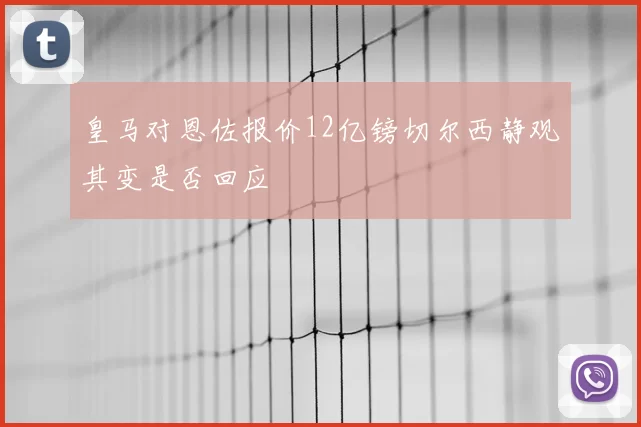 皇马对恩佐报价12亿镑切尔西静观其变是否回应