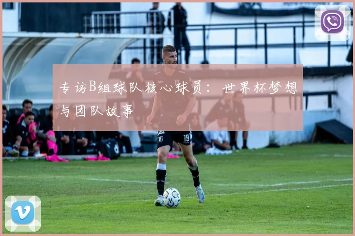 专访B组球队核心球员:世界杯梦想与团队故事