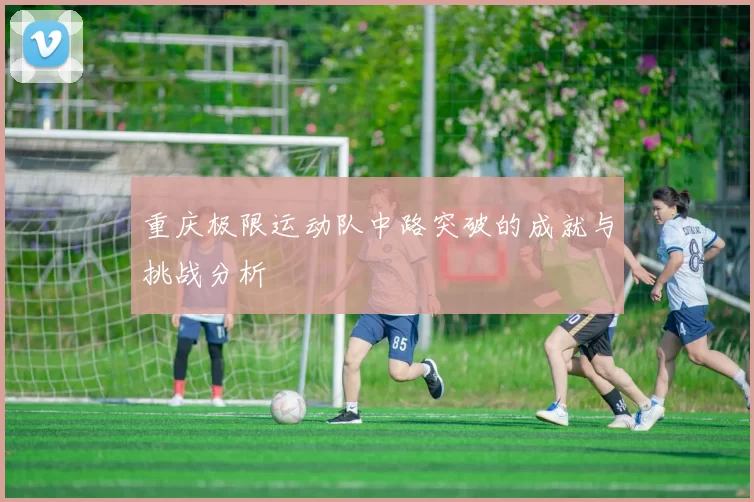 重庆极限运动队中路突破的成就与挑战分析