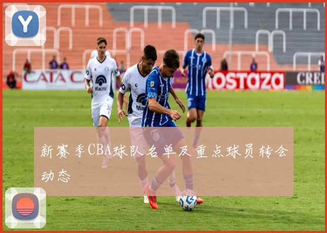 新赛季CBA球队名单及重点球员转会动态