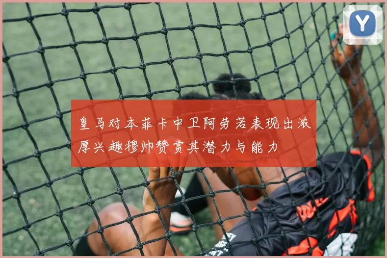皇马对本菲卡中卫阿劳若表现出浓厚兴趣穆帅赞赏其潜力与能力