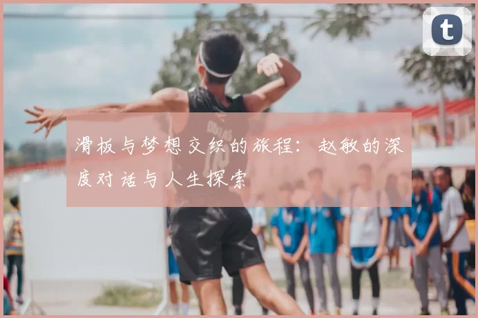 滑板与梦想交织的旅程：赵敏的深度对话与人生探索