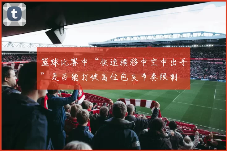 篮球比赛中“快速横移中空中出手”是否能打破高位包夹节奏限制