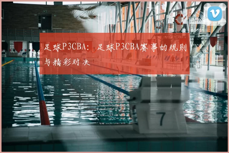 足球P3CBA:足球P3CBA赛事的规则与精彩对决