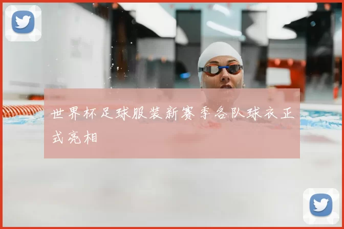 世界杯足球服装新赛季各队球衣正式亮相