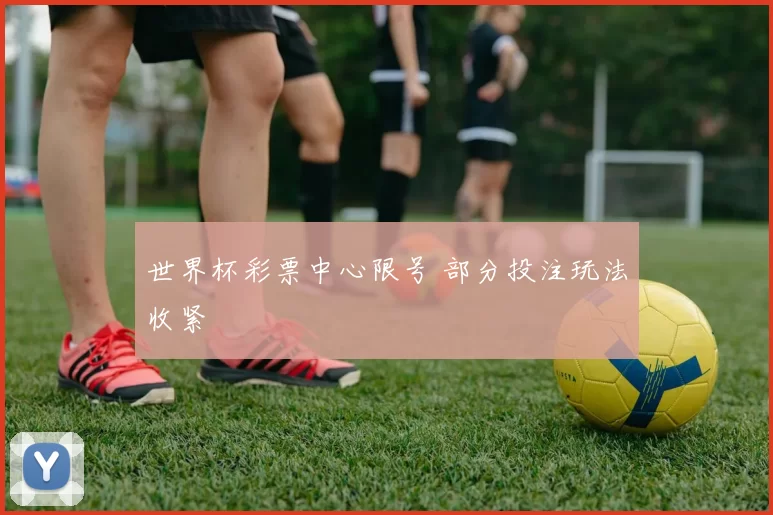 世界杯彩票中心限号 部分投注玩法收紧
