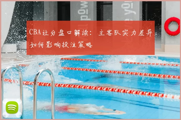 CBA让分盘口解读：主客队实力差异如何影响投注策略