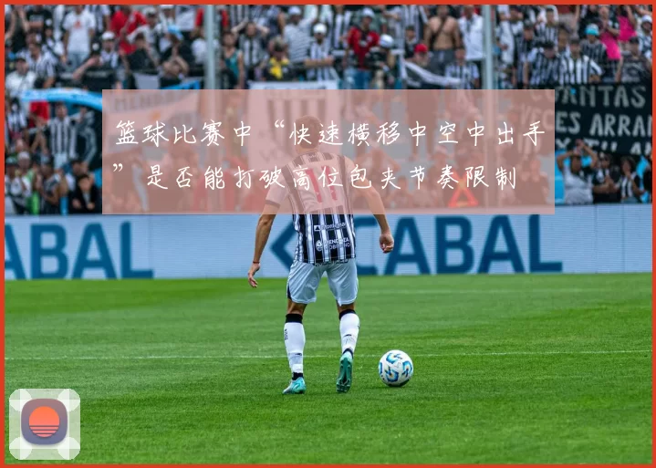 篮球比赛中“快速横移中空中出手”是否能打破高位包夹节奏限制