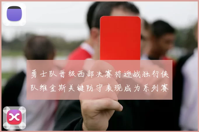 勇士队晋级西部决赛将迎战独行侠队维金斯关键防守表现成为系列赛转折点