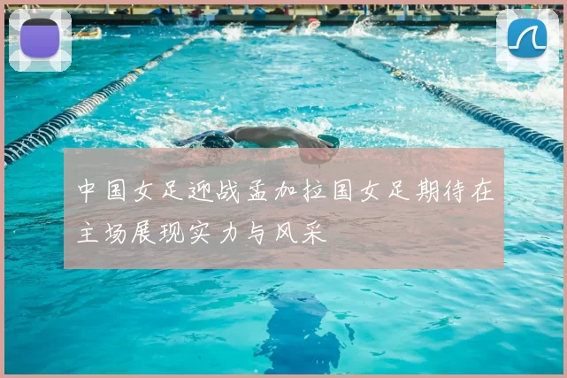 中国女足迎战孟加拉国女足期待在主场展现实力与风采