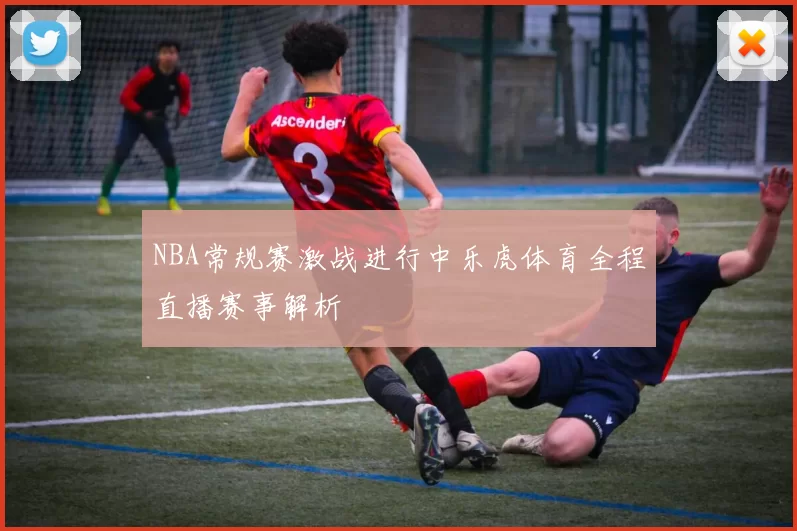 NBA常规赛激战进行中乐虎体育全程直播赛事解析