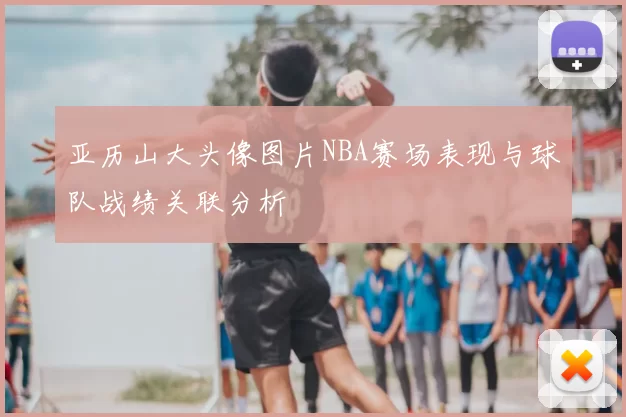 亚历山大头像图片NBA赛场表现与球队战绩关联分析