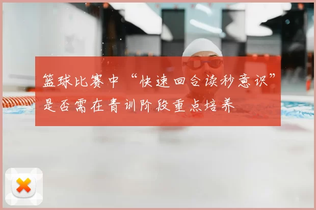 篮球比赛中“快速回合读秒意识”是否需在青训阶段重点培养