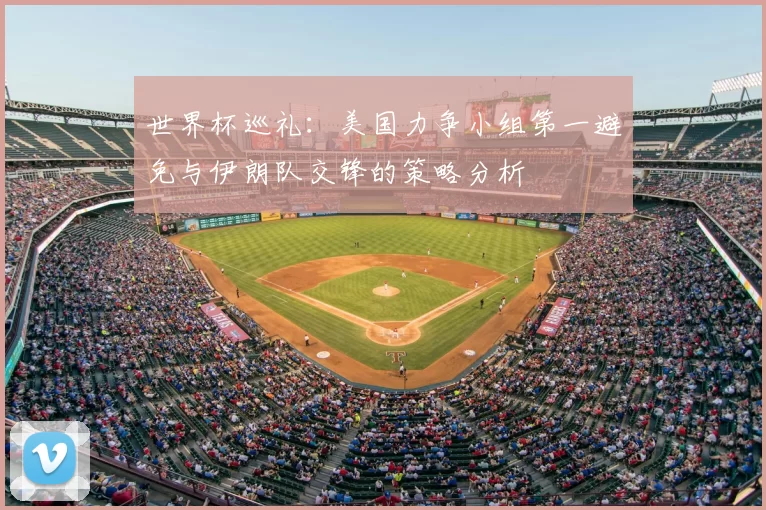 世界杯巡礼：美国力争小组第一避免与伊朗队交锋的策略分析