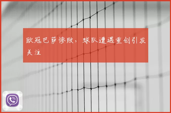 欧冠巴萨惨败，球队遭遇重创引发关注