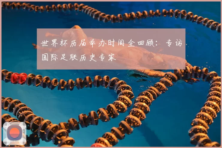 世界杯历届举办时间全回顾:专访国际足联历史专家