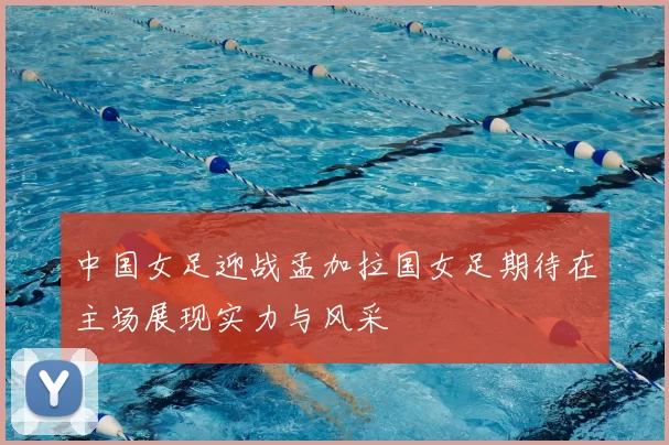 中国女足迎战孟加拉国女足期待在主场展现实力与风采