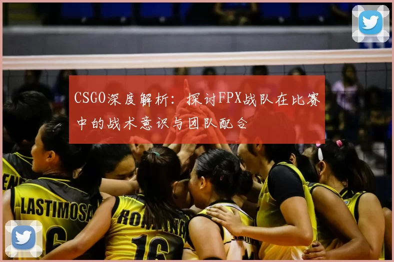 CSGO深度解析：探讨FPX战队在比赛中的战术意识与团队配合