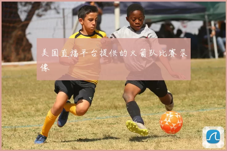 美国直播平台提供的火箭队比赛录像