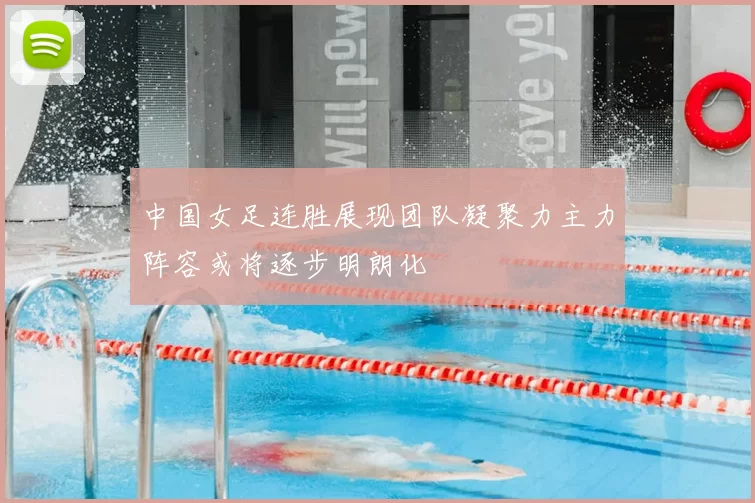 中国女足连胜展现团队凝聚力主力阵容或将逐步明朗化