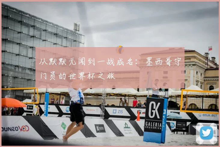 从默默无闻到一战成名：墨西哥守门员的世界杯之旅