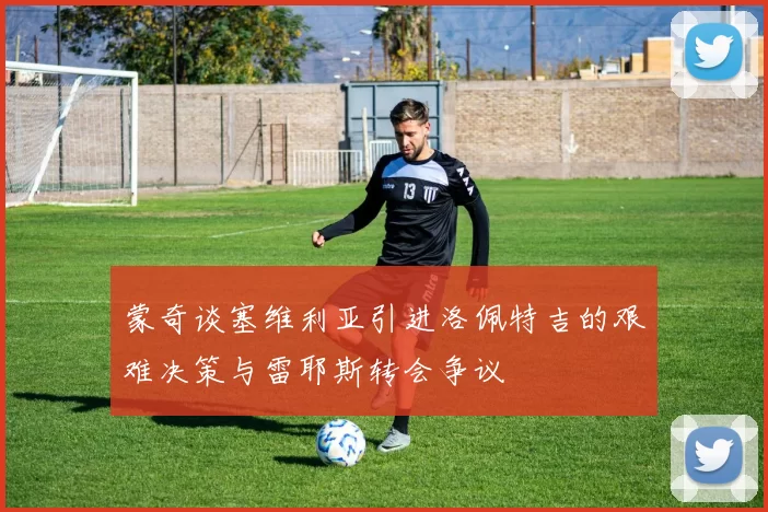蒙奇谈塞维利亚引进洛佩特吉的艰难决策与雷耶斯转会争议
