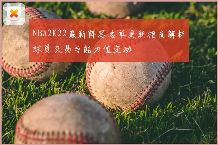 NBA2K22最新阵容名单更新指南解析球员交易与能力值变动