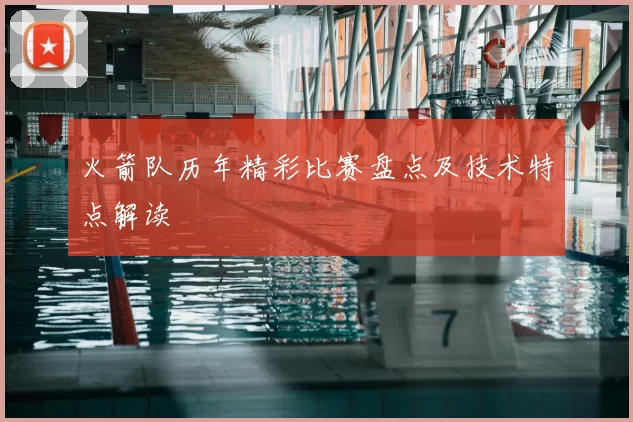 火箭队历年精彩比赛盘点及技术特点解读